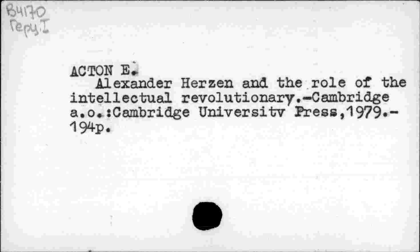 ﻿ACTON E»
Alexander Herzen and the role of the intellectual revolutionary.-Cambridge a.0.3Cambridge University Press,1979 •-194p.